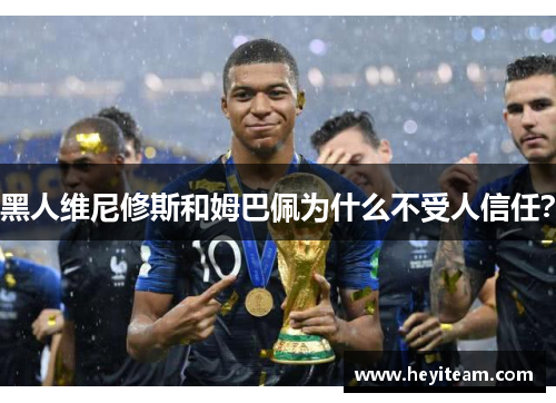 黑人维尼修斯和姆巴佩为什么不受人信任？