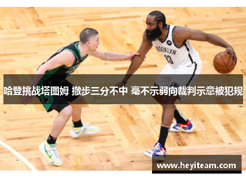 哈登挑战塔图姆 撤步三分不中 毫不示弱向裁判示意被犯规